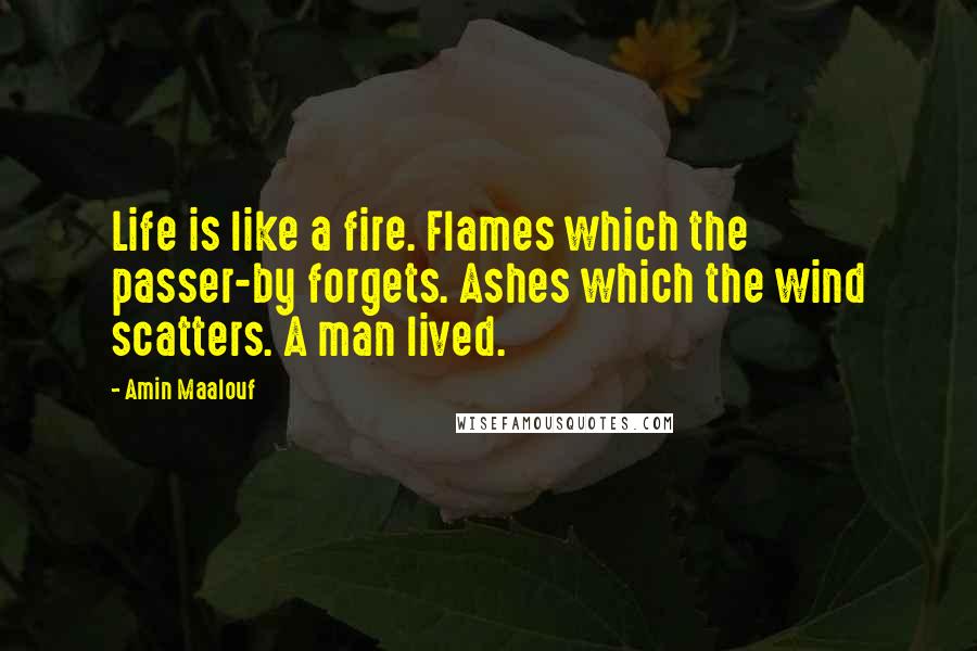 Amin Maalouf Quotes: Life is like a fire. Flames which the passer-by forgets. Ashes which the wind scatters. A man lived.