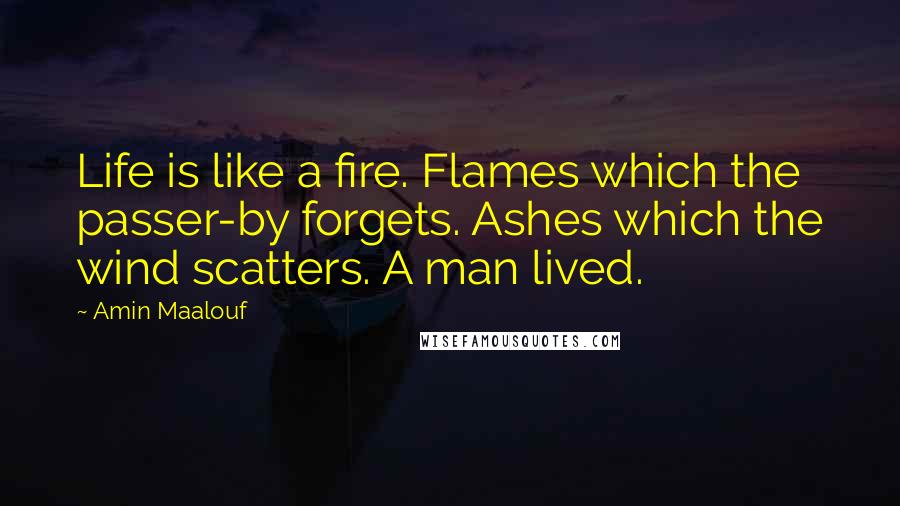 Amin Maalouf Quotes: Life is like a fire. Flames which the passer-by forgets. Ashes which the wind scatters. A man lived.
