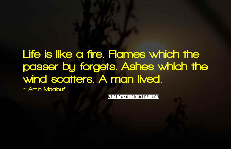 Amin Maalouf Quotes: Life is like a fire. Flames which the passer-by forgets. Ashes which the wind scatters. A man lived.