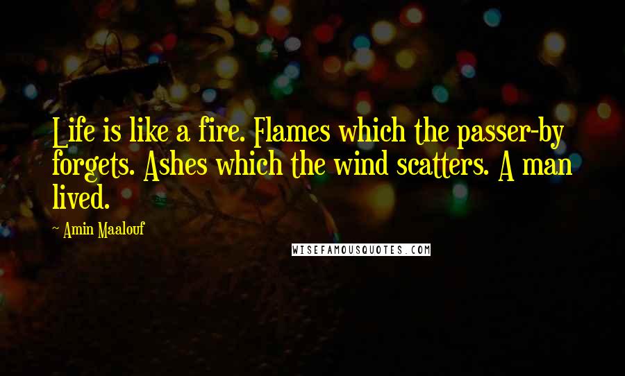 Amin Maalouf Quotes: Life is like a fire. Flames which the passer-by forgets. Ashes which the wind scatters. A man lived.