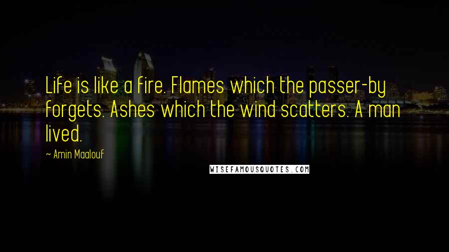 Amin Maalouf Quotes: Life is like a fire. Flames which the passer-by forgets. Ashes which the wind scatters. A man lived.