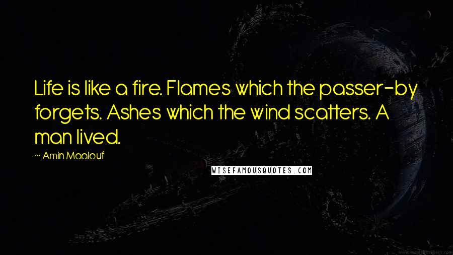 Amin Maalouf Quotes: Life is like a fire. Flames which the passer-by forgets. Ashes which the wind scatters. A man lived.