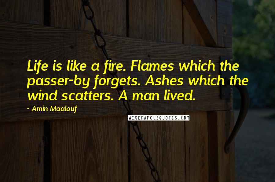 Amin Maalouf Quotes: Life is like a fire. Flames which the passer-by forgets. Ashes which the wind scatters. A man lived.