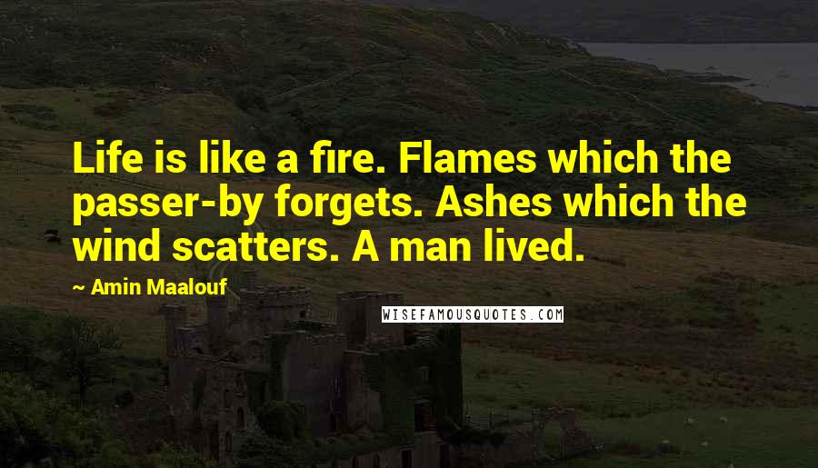 Amin Maalouf Quotes: Life is like a fire. Flames which the passer-by forgets. Ashes which the wind scatters. A man lived.