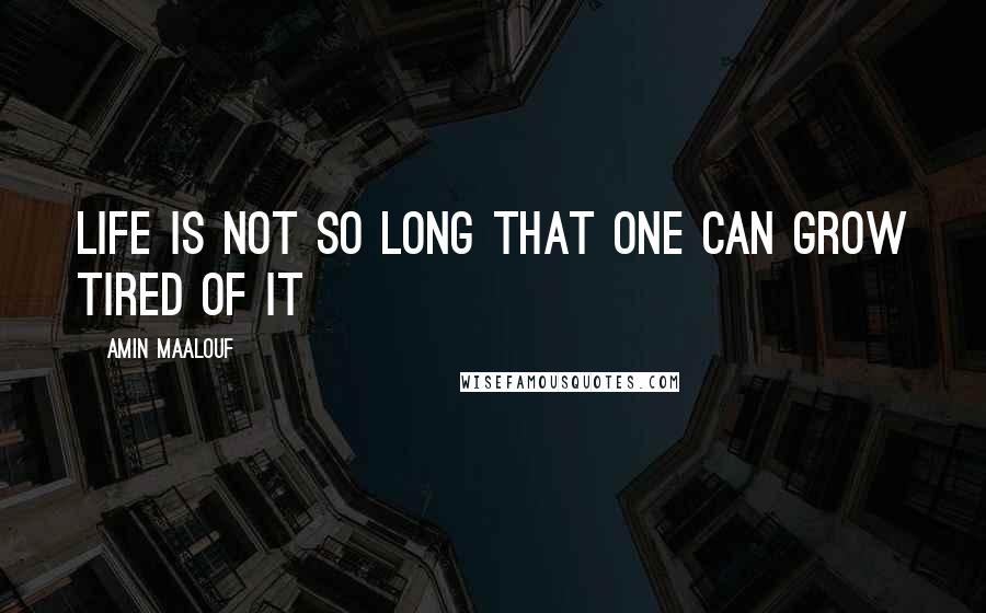 Amin Maalouf Quotes: Life is not so long that one can grow tired of it