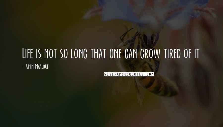 Amin Maalouf Quotes: Life is not so long that one can grow tired of it