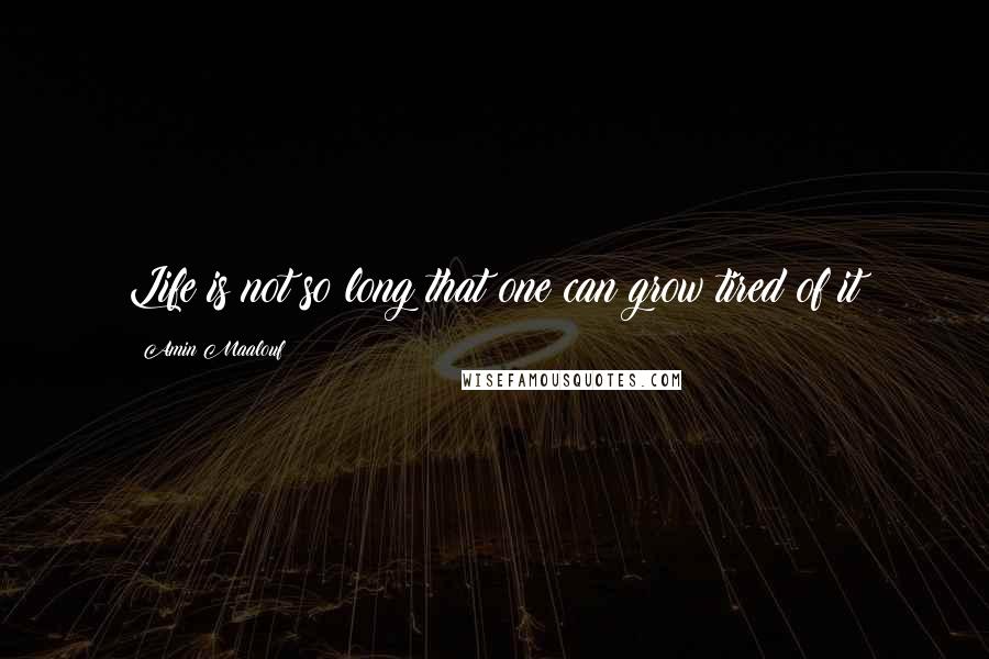 Amin Maalouf Quotes: Life is not so long that one can grow tired of it
