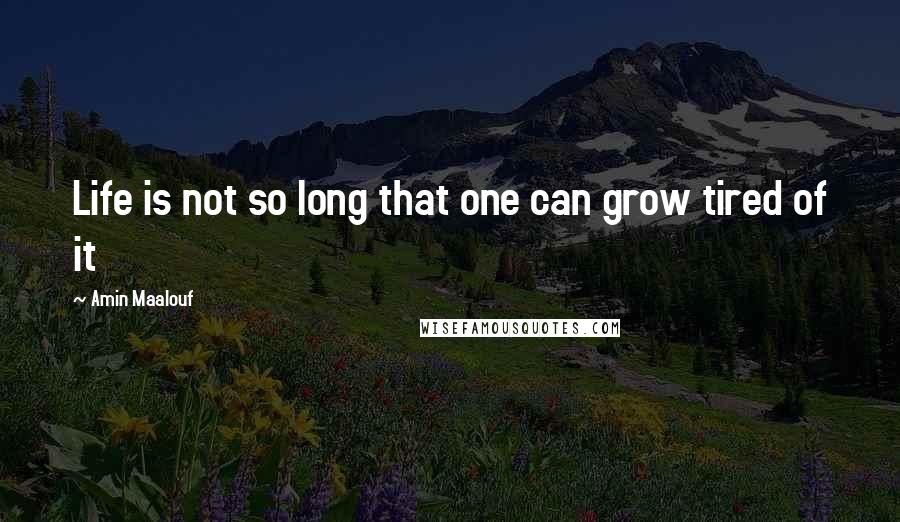 Amin Maalouf Quotes: Life is not so long that one can grow tired of it