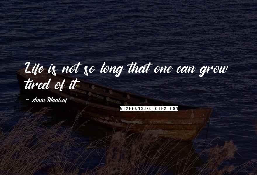Amin Maalouf Quotes: Life is not so long that one can grow tired of it