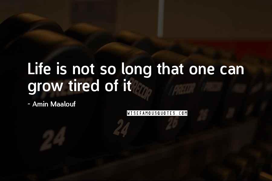 Amin Maalouf Quotes: Life is not so long that one can grow tired of it