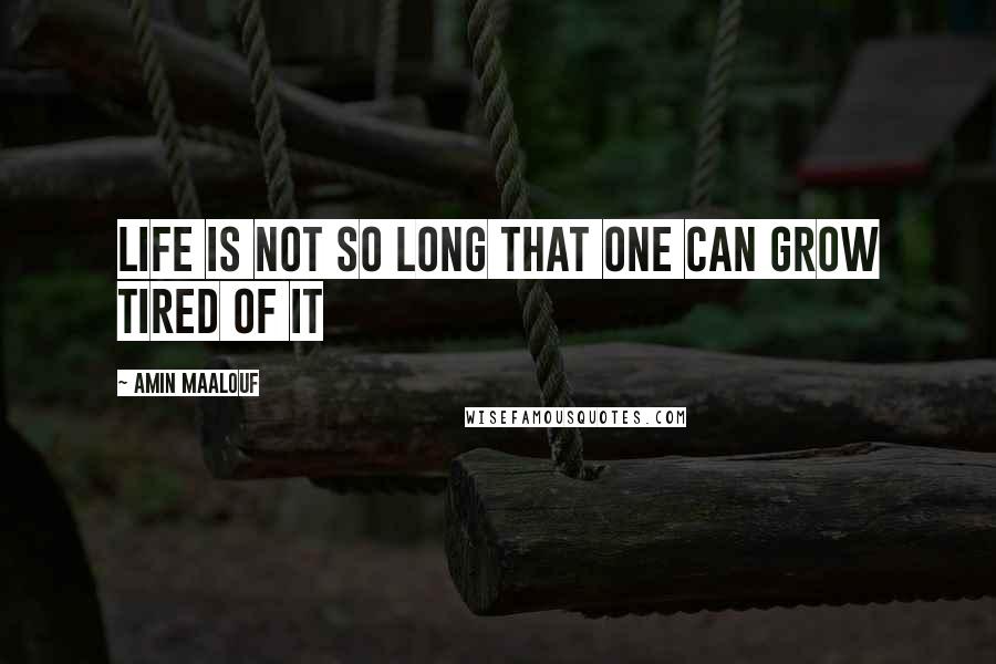 Amin Maalouf Quotes: Life is not so long that one can grow tired of it