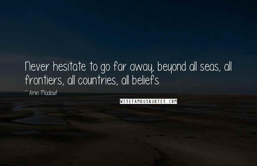 Amin Maalouf Quotes: Never hesitate to go far away, beyond all seas, all frontiers, all countries, all beliefs.