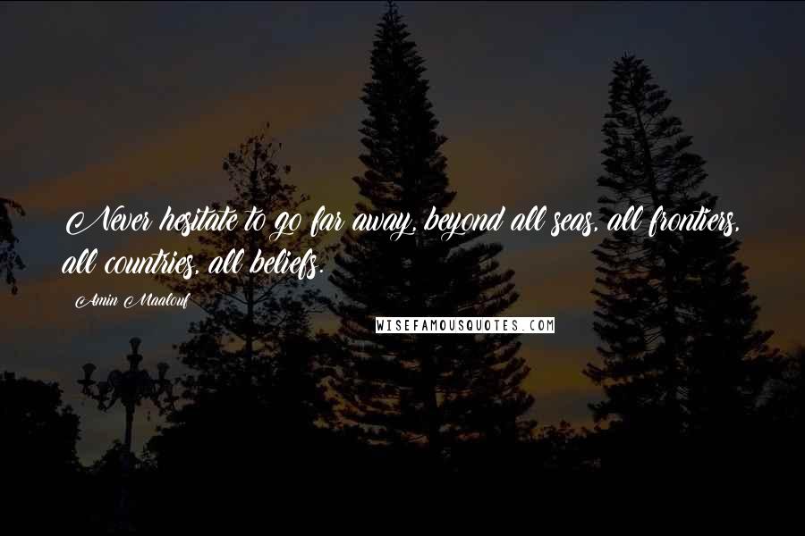 Amin Maalouf Quotes: Never hesitate to go far away, beyond all seas, all frontiers, all countries, all beliefs.