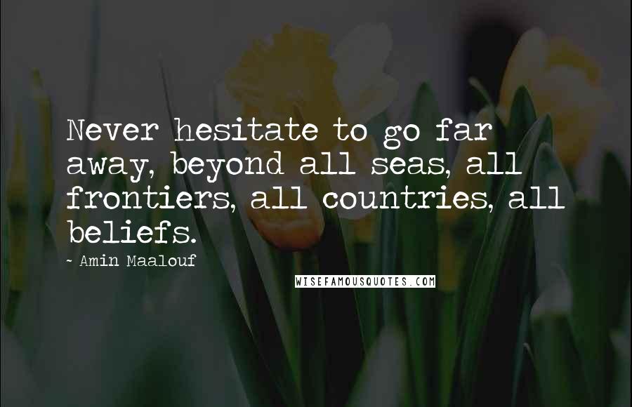 Amin Maalouf Quotes: Never hesitate to go far away, beyond all seas, all frontiers, all countries, all beliefs.