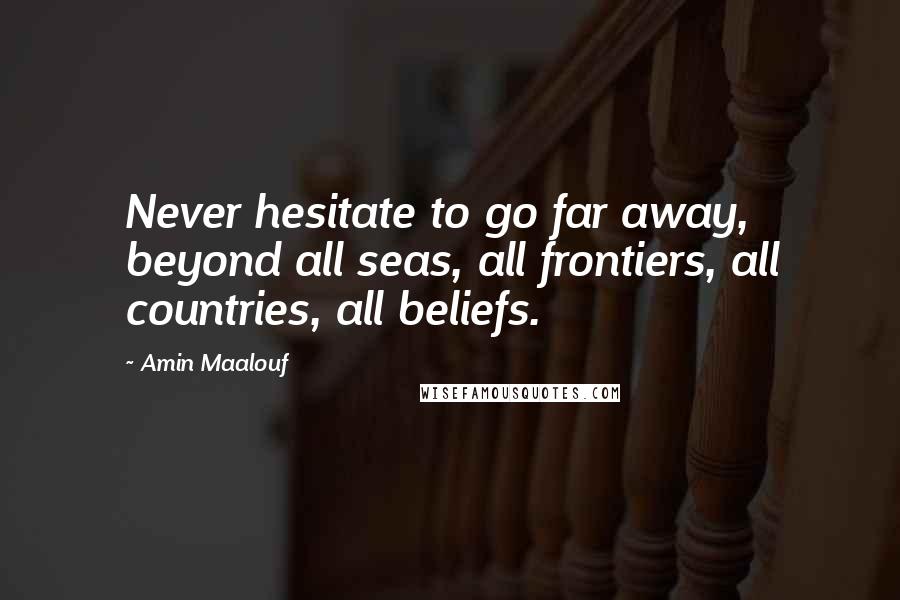 Amin Maalouf Quotes: Never hesitate to go far away, beyond all seas, all frontiers, all countries, all beliefs.
