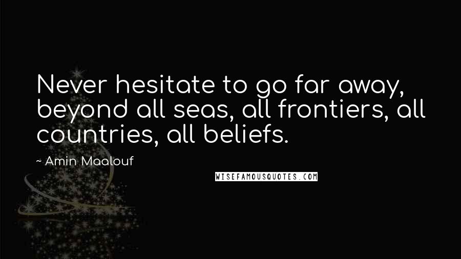 Amin Maalouf Quotes: Never hesitate to go far away, beyond all seas, all frontiers, all countries, all beliefs.