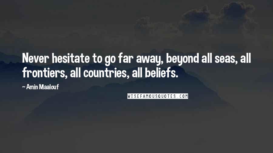 Amin Maalouf Quotes: Never hesitate to go far away, beyond all seas, all frontiers, all countries, all beliefs.