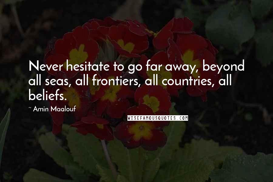 Amin Maalouf Quotes: Never hesitate to go far away, beyond all seas, all frontiers, all countries, all beliefs.