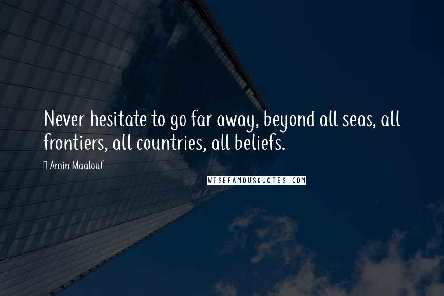 Amin Maalouf Quotes: Never hesitate to go far away, beyond all seas, all frontiers, all countries, all beliefs.