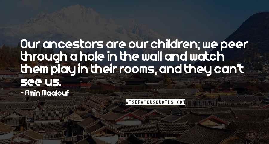 Amin Maalouf Quotes: Our ancestors are our children; we peer through a hole in the wall and watch them play in their rooms, and they can't see us.