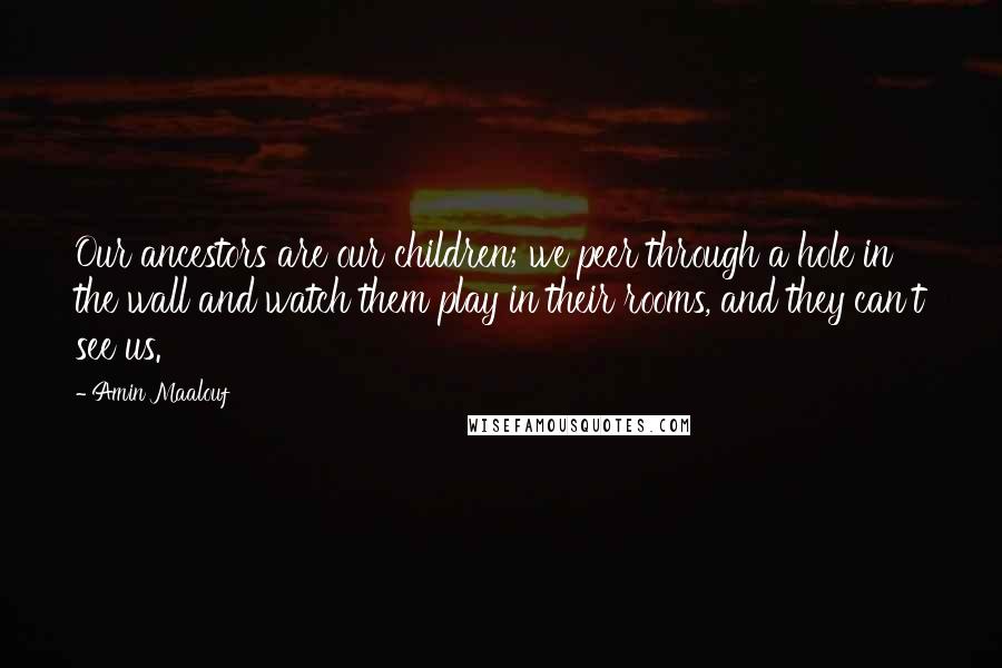 Amin Maalouf Quotes: Our ancestors are our children; we peer through a hole in the wall and watch them play in their rooms, and they can't see us.