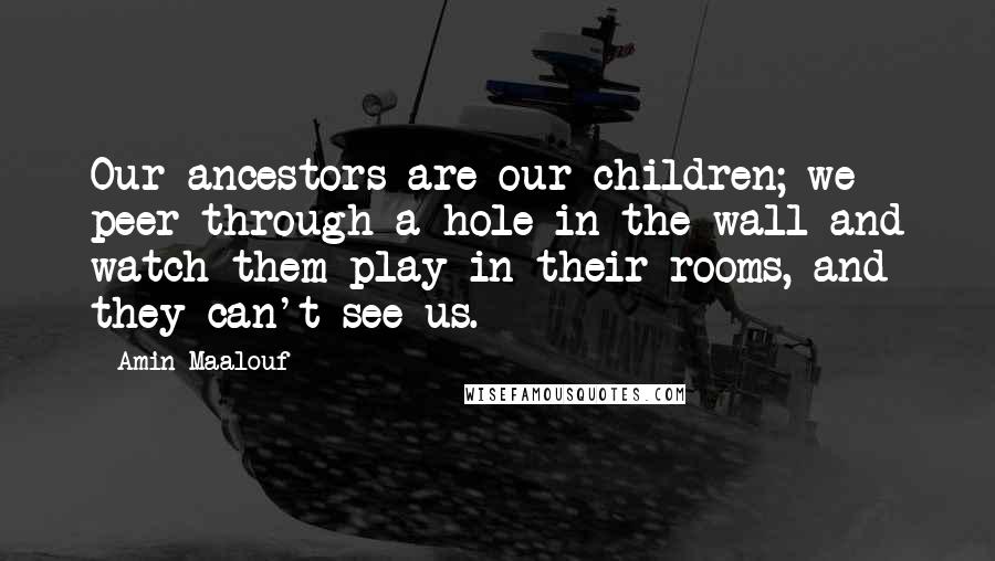 Amin Maalouf Quotes: Our ancestors are our children; we peer through a hole in the wall and watch them play in their rooms, and they can't see us.