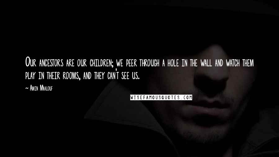 Amin Maalouf Quotes: Our ancestors are our children; we peer through a hole in the wall and watch them play in their rooms, and they can't see us.