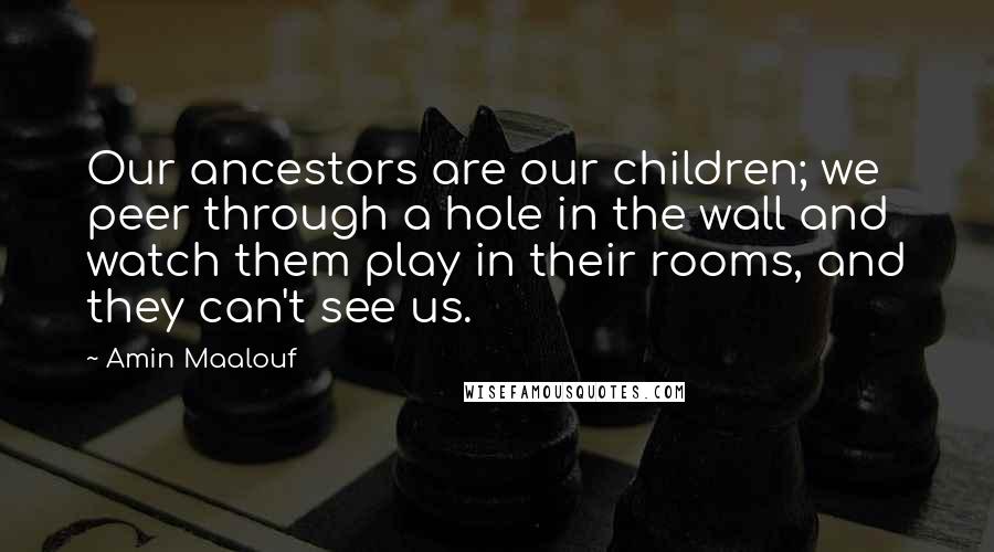 Amin Maalouf Quotes: Our ancestors are our children; we peer through a hole in the wall and watch them play in their rooms, and they can't see us.