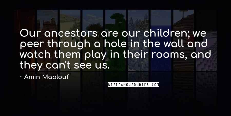 Amin Maalouf Quotes: Our ancestors are our children; we peer through a hole in the wall and watch them play in their rooms, and they can't see us.