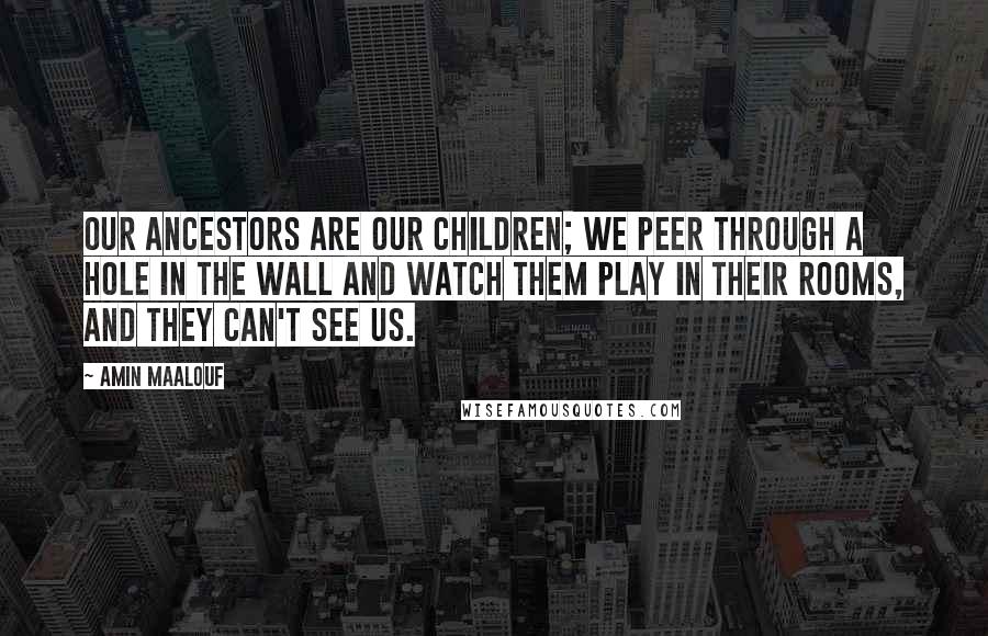 Amin Maalouf Quotes: Our ancestors are our children; we peer through a hole in the wall and watch them play in their rooms, and they can't see us.