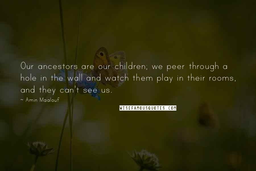 Amin Maalouf Quotes: Our ancestors are our children; we peer through a hole in the wall and watch them play in their rooms, and they can't see us.