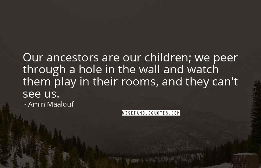 Amin Maalouf Quotes: Our ancestors are our children; we peer through a hole in the wall and watch them play in their rooms, and they can't see us.
