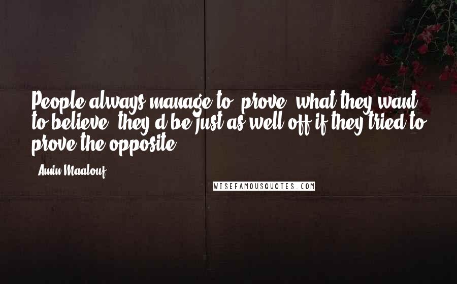 Amin Maalouf Quotes: People always manage to 'prove' what they want to believe; they'd be just as well off if they tried to prove the opposite.