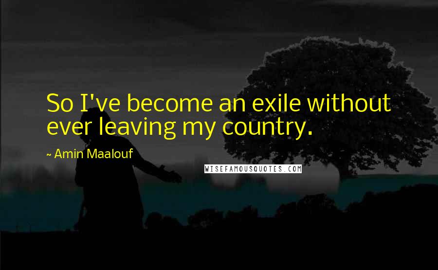 Amin Maalouf Quotes: So I've become an exile without ever leaving my country.