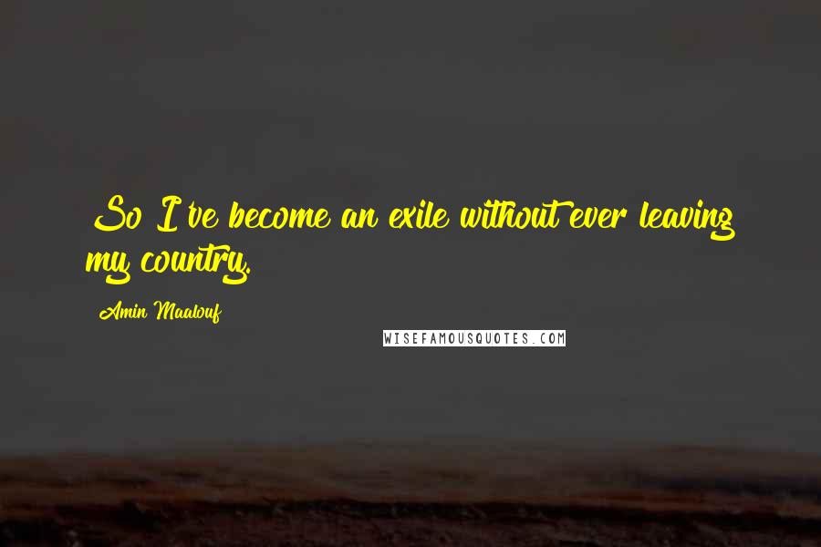 Amin Maalouf Quotes: So I've become an exile without ever leaving my country.