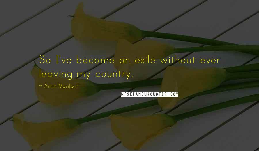 Amin Maalouf Quotes: So I've become an exile without ever leaving my country.