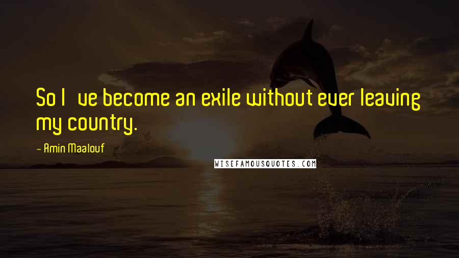 Amin Maalouf Quotes: So I've become an exile without ever leaving my country.