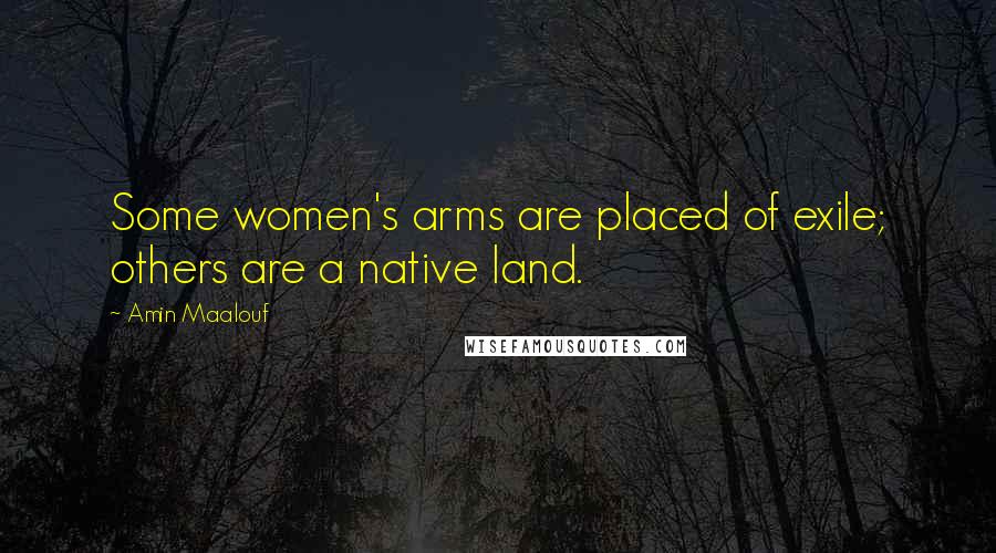 Amin Maalouf Quotes: Some women's arms are placed of exile; others are a native land.