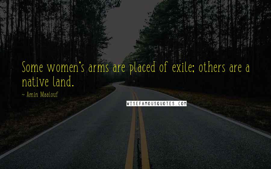 Amin Maalouf Quotes: Some women's arms are placed of exile; others are a native land.
