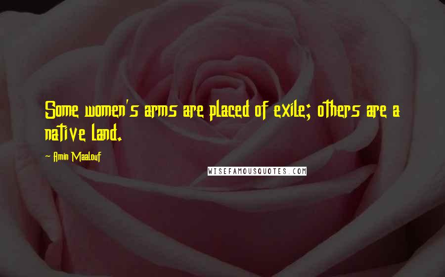 Amin Maalouf Quotes: Some women's arms are placed of exile; others are a native land.