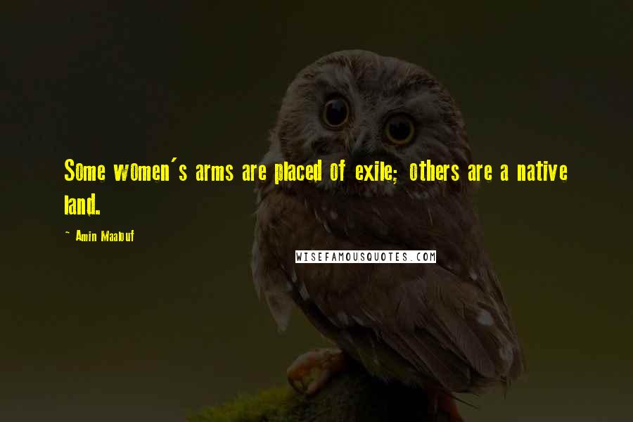 Amin Maalouf Quotes: Some women's arms are placed of exile; others are a native land.