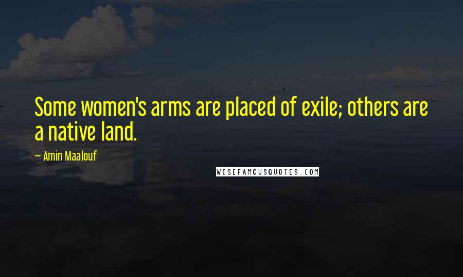 Amin Maalouf Quotes: Some women's arms are placed of exile; others are a native land.