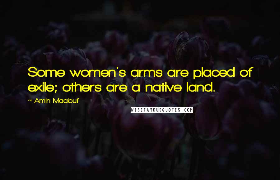 Amin Maalouf Quotes: Some women's arms are placed of exile; others are a native land.