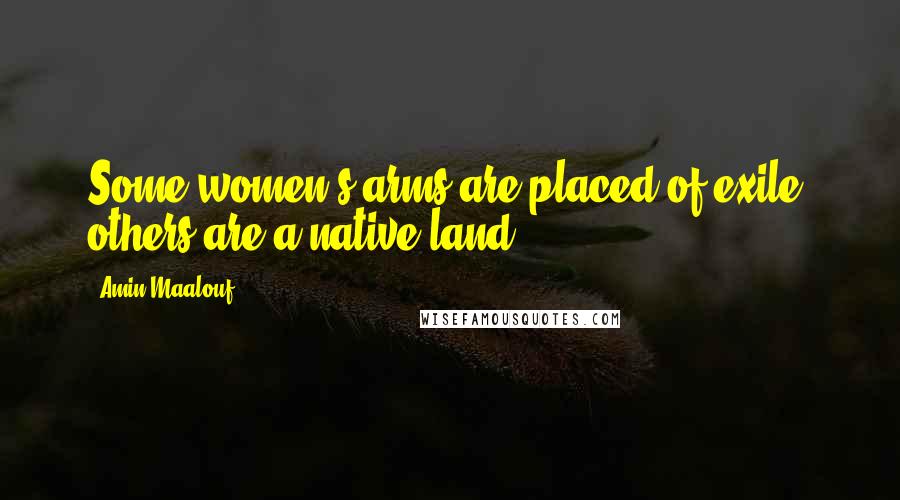 Amin Maalouf Quotes: Some women's arms are placed of exile; others are a native land.