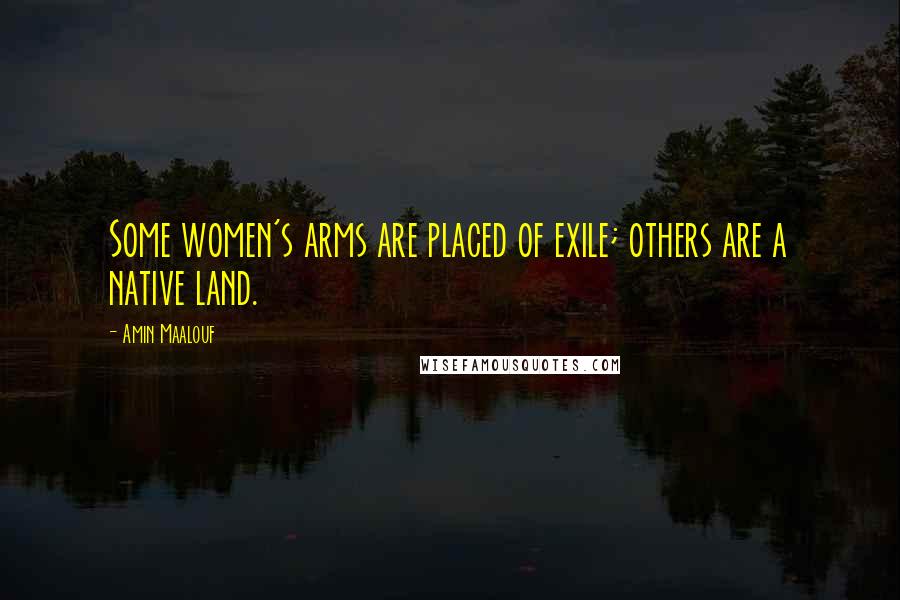 Amin Maalouf Quotes: Some women's arms are placed of exile; others are a native land.