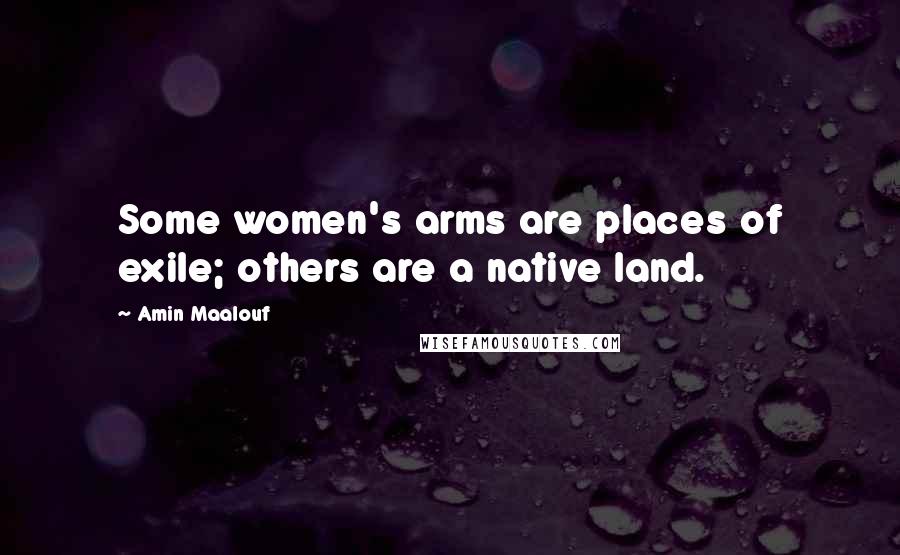 Amin Maalouf Quotes: Some women's arms are places of exile; others are a native land.