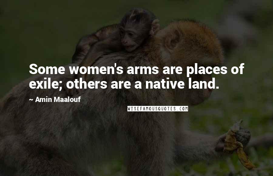 Amin Maalouf Quotes: Some women's arms are places of exile; others are a native land.