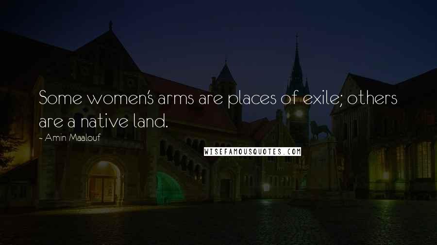 Amin Maalouf Quotes: Some women's arms are places of exile; others are a native land.