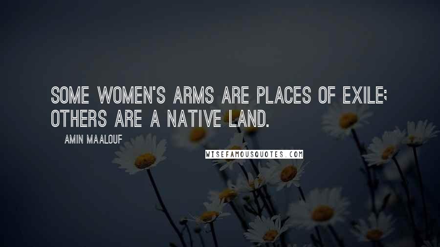 Amin Maalouf Quotes: Some women's arms are places of exile; others are a native land.