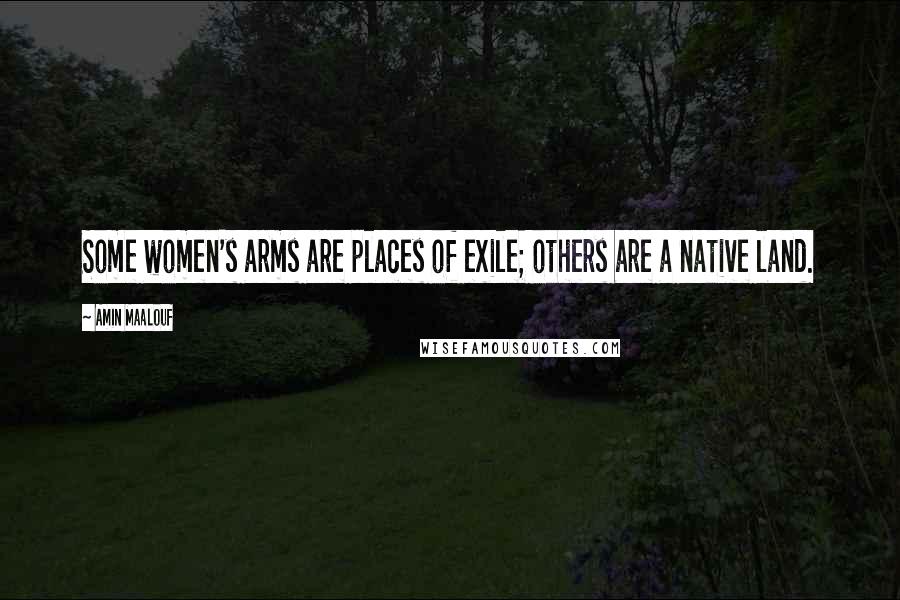 Amin Maalouf Quotes: Some women's arms are places of exile; others are a native land.